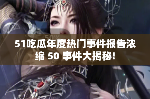 51吃瓜年度熱門事件報告濃縮 50 事件大揭秘!