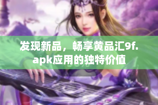 發(fā)現(xiàn)新品，暢享黃品匯9f.apk應(yīng)用的獨(dú)特價(jià)值