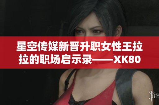 星空傳媒新晉升職女性王拉拉的職場(chǎng)啟示錄——XK8015王拉拉升職記1