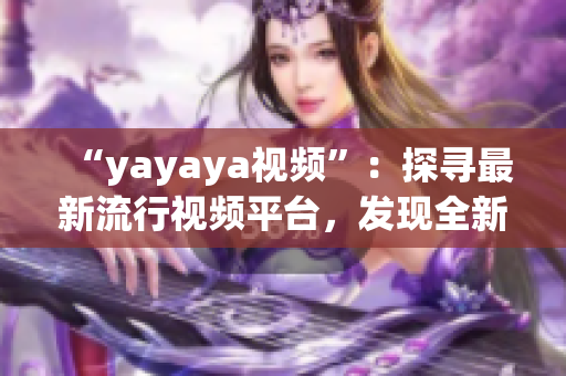 “yayaya視頻”：探尋最新流行視頻平臺(tái)，發(fā)現(xiàn)全新視聽樂趣