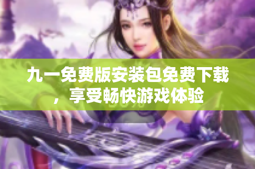 九一免費(fèi)版安裝包免費(fèi)下載，享受暢快游戲體驗(yàn)