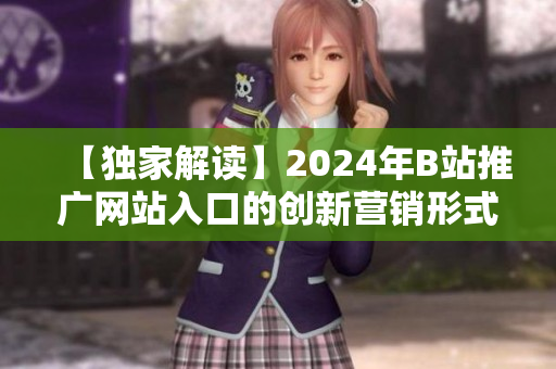 【獨家解讀】2024年B站推廣網(wǎng)站入口的創(chuàng)新營銷形式揭秘