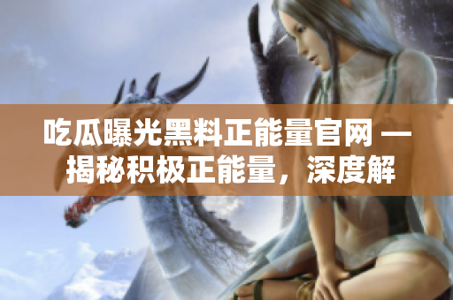吃瓜曝光黑料正能量官網(wǎng) — 揭秘積極正能量，深度解讀真實(shí)故事