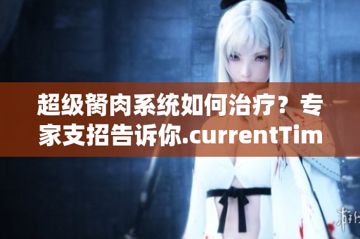 超級(jí)胬肉系統(tǒng)如何治療？專家支招告訴你.currentTimeMillis