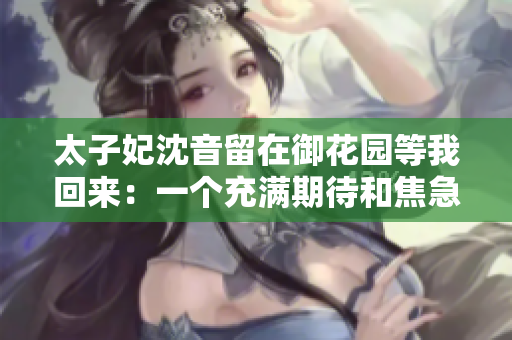 太子妃沈音留在御花園等我回來：一個(gè)充滿期待和焦急的宮廷故事