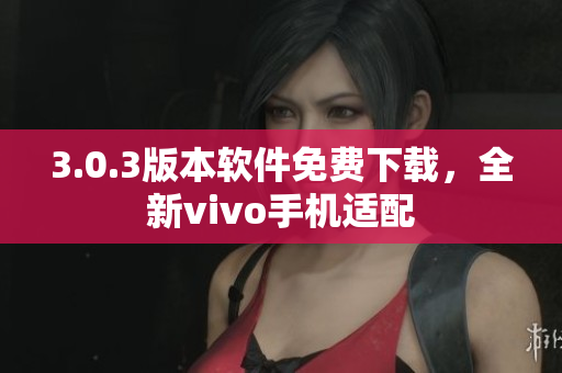 3.0.3版本軟件免費下載，全新vivo手機適配
