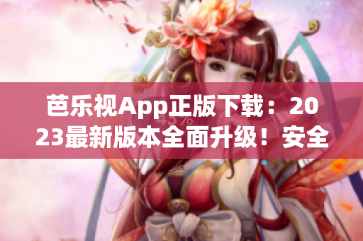 芭樂(lè)視App正版下載：2023最新版本全面升級(jí)！安全可靠，觸手可及的精彩內(nèi)容盡在其中
