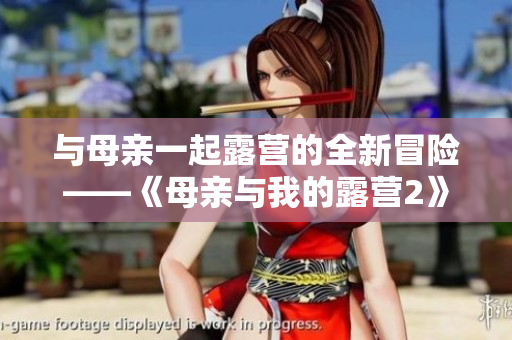 與母親一起露營的全新冒險——《母親與我的露營2》中文版震撼上線