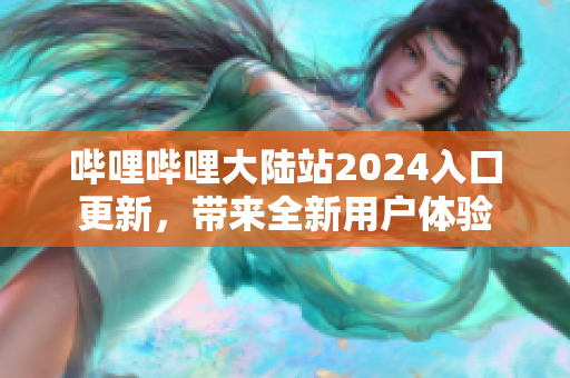 嗶哩嗶哩大陸站2024入口更新，帶來全新用戶體驗