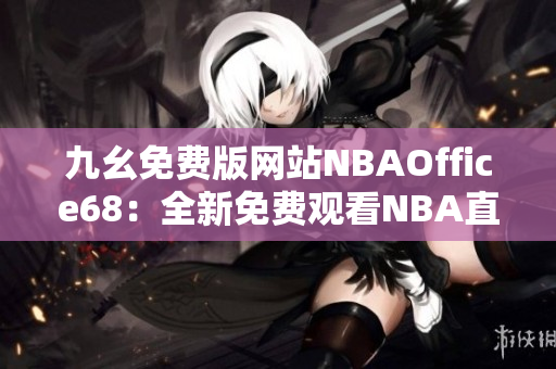 九幺免費(fèi)版網(wǎng)站NBAOffice68：全新免費(fèi)觀看NBA直播平臺(tái)！