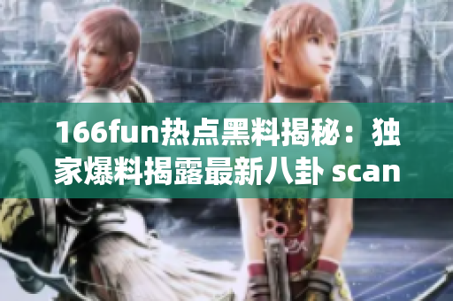 166fun熱點(diǎn)黑料揭秘：獨(dú)家爆料揭露最新八卦 scandal hot topic
