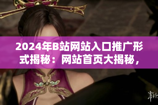 2024年B站網(wǎng)站入口推廣形式揭秘：網(wǎng)站首頁大揭秘，新潮推廣方式揭秘