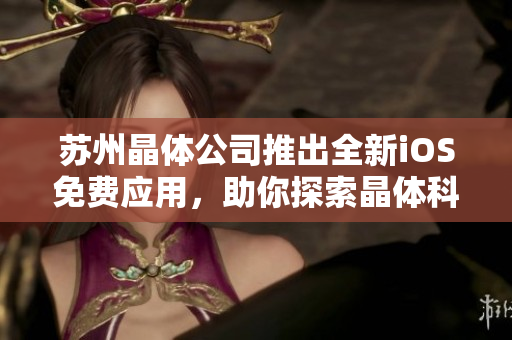 蘇州晶體公司推出全新iOS免費(fèi)應(yīng)用，助你探索晶體科技世界