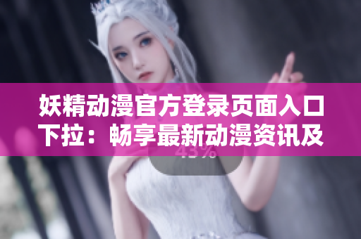妖精動漫官方登錄頁面入口下拉：暢享最新動漫資訊及免費觀看精彩影片