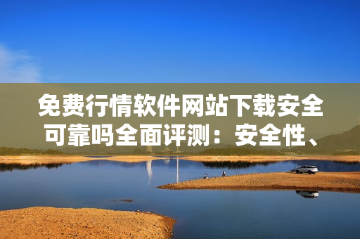 免費行情軟件網(wǎng)站下載安全可靠嗎全面評測：安全性、功能性、用戶體驗等