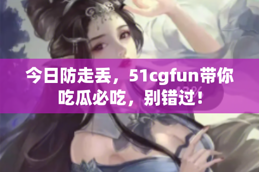 今日防走丟，51cgfun帶你吃瓜必吃，別錯(cuò)過！