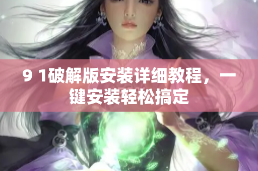 9 1破解版安裝詳細(xì)教程，一鍵安裝輕松搞定