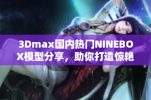 3Dmax國(guó)內(nèi)熱門NINEBOX模型分享，助你打造驚艷亞洲場(chǎng)景