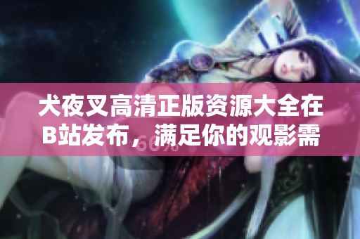犬夜叉高清正版資源大全在B站發(fā)布，滿足你的觀影需求