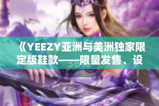 《YEEZY亞洲與美洲獨(dú)家限定版鞋款——限量發(fā)售、設(shè)計(jì)特色解析》