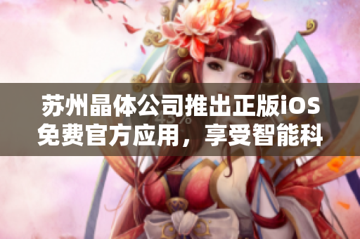 蘇州晶體公司推出正版iOS免費(fèi)官方應(yīng)用，享受智能科技樂趣