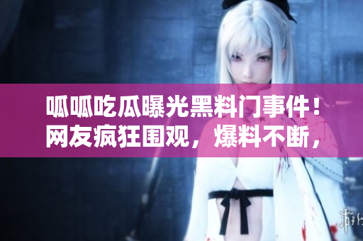 呱呱吃瓜曝光黑料門事件！網(wǎng)友瘋狂圍觀，爆料不斷，曝光黑料驚人揭露！