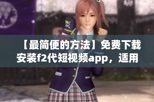 【最簡(jiǎn)便的方法】免費(fèi)下載安裝f2代短視頻app，適用于安卓手機(jī)
