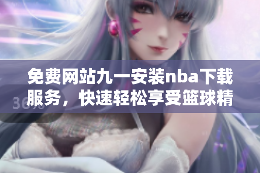 免費(fèi)網(wǎng)站九一安裝nba下載服務(wù)，快速輕松享受籃球精彩賽事