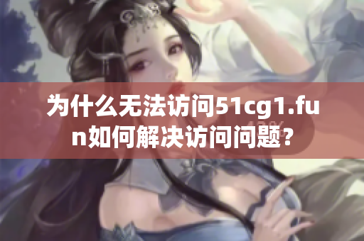 為什么無法訪問51cg1.fun如何解決訪問問題？