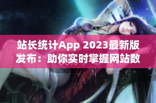 站長(zhǎng)統(tǒng)計(jì)App 2023最新版發(fā)布：助你實(shí)時(shí)掌握網(wǎng)站數(shù)據(jù)變化