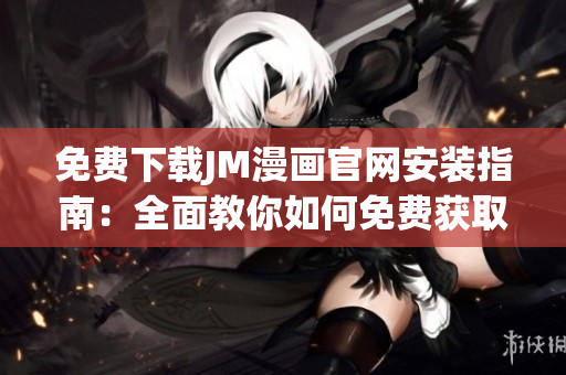 免費(fèi)下載JM漫畫官網(wǎng)安裝指南：全面教你如何免費(fèi)獲取JM漫畫及安裝步驟