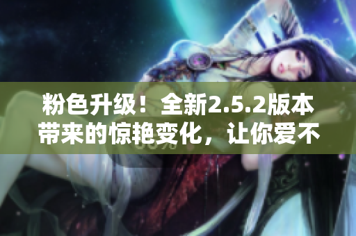 粉色升級(jí)！全新2.5.2版本帶來(lái)的驚艷變化，讓你愛(ài)不釋手