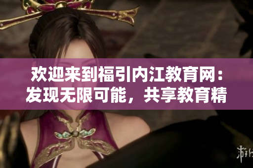 歡迎來(lái)到福引內(nèi)江教育網(wǎng)：發(fā)現(xiàn)無(wú)限可能，共享教育精彩！