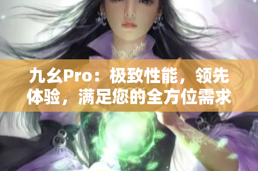 九幺Pro：極致性能，領(lǐng)先體驗，滿足您的全方位需求