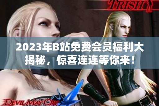 2023年B站免費會員福利大揭秘，驚喜連連等你來！