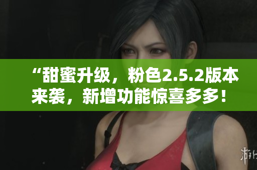 “甜蜜升級(jí)，粉色2.5.2版本來襲，新增功能驚喜多多！”