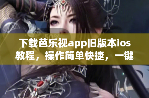 下載芭樂視app舊版本ios教程，操作簡單快捷，一鍵完成！