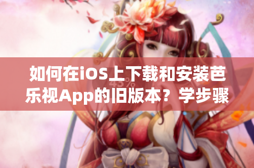 如何在iOS上下載和安裝芭樂(lè)視App的舊版本？學(xué)步驟，快速完成，免費(fèi)咨詢！
