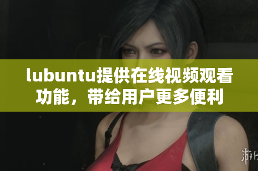 lubuntu提供在線視頻觀看功能，帶給用戶更多便利