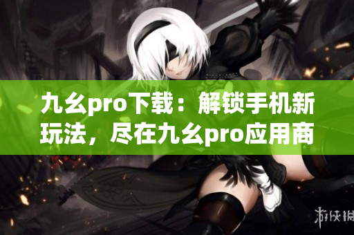 九幺pro下載：解鎖手機新玩法，盡在九幺pro應用商店