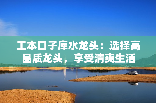 工本口子庫(kù)水龍頭：選擇高品質(zhì)龍頭，享受清爽生活