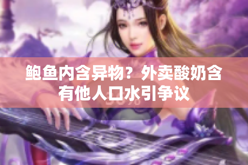 鮑魚(yú)內(nèi)含異物？外賣(mài)酸奶含有他人口水引爭(zhēng)議