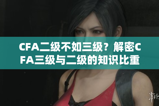 CFA二級(jí)不如三級(jí)？解密CFA三級(jí)與二級(jí)的知識(shí)比重