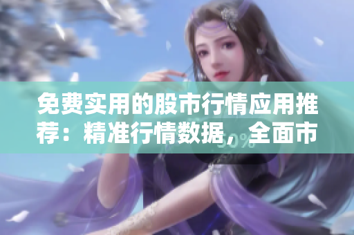 免費(fèi)實(shí)用的股市行情應(yīng)用推薦：精準(zhǔn)行情數(shù)據(jù)，全面市場(chǎng)分析