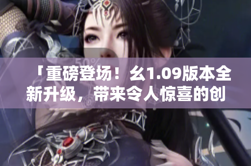 「重磅登場(chǎng)！幺1.09版本全新升級(jí)，帶來(lái)令人驚喜的創(chuàng)新內(nèi)容」