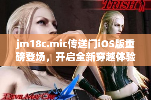 jm18c.mic傳送門iOS版重磅登場，開啟全新穿越體驗(yàn)