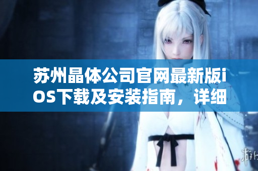 蘇州晶體公司官網(wǎng)最新版iOS下載及安裝指南，詳細(xì)步驟全解析