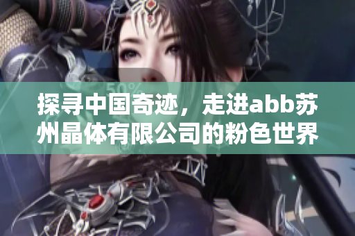 探尋中國(guó)奇跡，走進(jìn)abb蘇州晶體有限公司的粉色世界