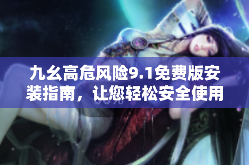 九幺高危風(fēng)險(xiǎn)9.1免費(fèi)版安裝指南，讓您輕松安全使用