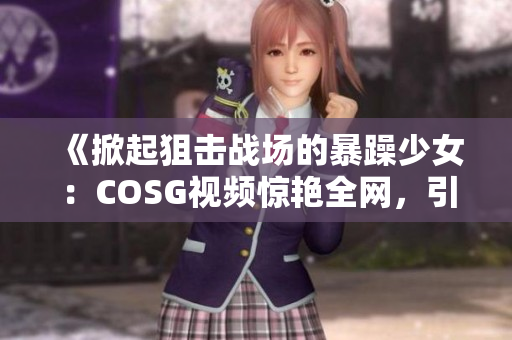 《掀起狙擊戰(zhàn)場(chǎng)的暴躁少女：COSG視頻驚艷全網(wǎng)，引爆熱議》